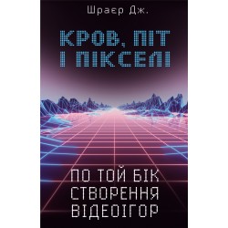 Кров, піт і пікселі. Тріумфальні та бурхливі історії по той бік створення відеоігор