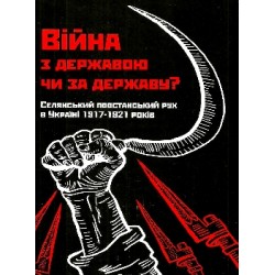 Війна з державою чи за державу? Селянський повстанський рух в Україні 1917—1921 років