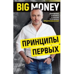 Big Money: принципы первых. Откровенно о бизнесе и жизни успешных предпринимателей