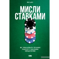 Мисли ставками. Як ухвалювати розумні рішення з багатьма невідомими