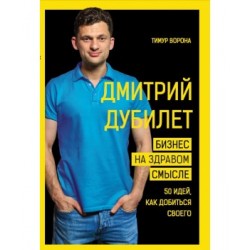 Дмитрий Дубилет. Бизнес на здравом смысле. 50 идей, как добиться своего