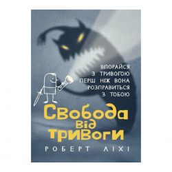 Свобода від тривоги. Впорайся з тривогою перш ніж вона розправиться з тобою