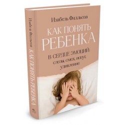 Как понять ребенка. В сердце эмоций: слезы, смех, испуг, удивление