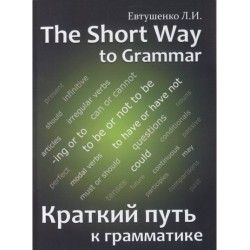 Евтушенко Л.И. Краткий путь к грамматике/ THE SHORT WAY TO GRAMMAR